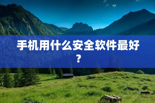 手机用什么安全软件最好？