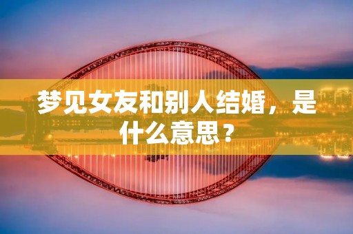 梦见女友和别人结婚，是什么意思？