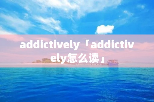 addictively「addictively怎么读」