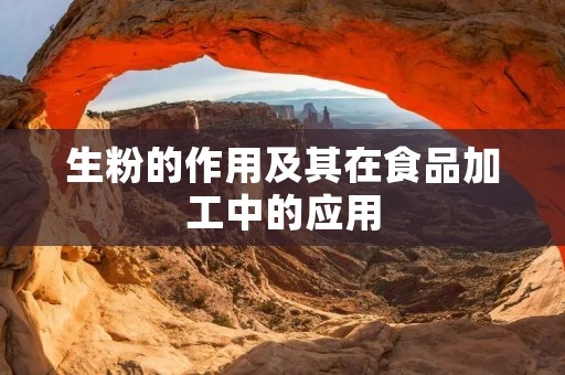 生粉的作用及其在食品加工中的应用 生粉的作用及其在食品加工中的应用