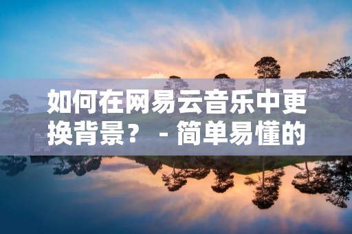 如何在网易云音乐中更换背景? - 简单易懂的教程 如何在网易云音乐中更换背景? - 简单易懂的教程