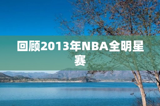 回顾2013年NBA全明星赛：詹姆斯MVP领衔东部战胜西部