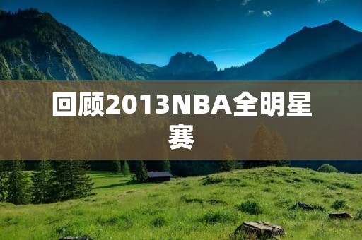 回顾2013NBA全明星赛:詹姆斯率领东部队力挫科比领衔的西部队 回顾2013NBA全明星赛:詹姆斯率领东部队力挫科比领衔的西部队