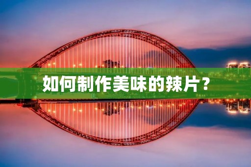 如何制作美味的辣片? 如何制作美味的辣片?