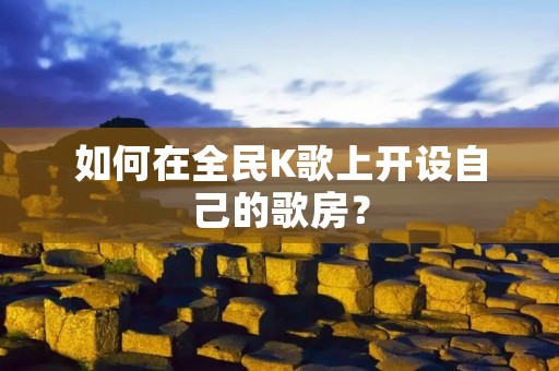 如何在全民K歌上开设自己的歌房? 如何在全民K歌上开设自己的歌房?