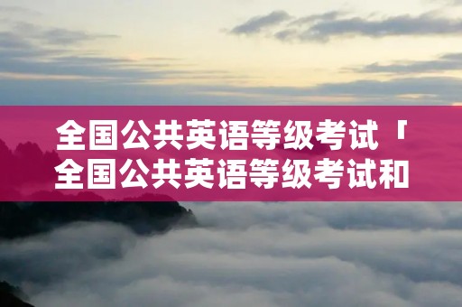 全国公共英语等级考试「全国公共英语等级考试和四六级区别」