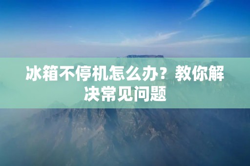 冰箱不停机怎么办?教你解决常见问题 冰箱不停机怎么办?教你解决常见问题