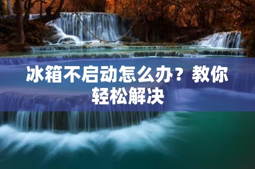 冰箱不启动怎么办?教你轻松解决 冰箱不启动怎么办?教你轻松解决