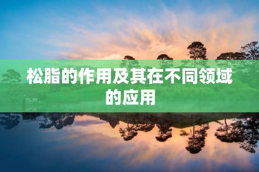 松脂的作用及其在不同领域的应用 松脂的作用及其在不同领域的应用