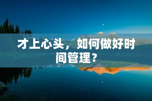 才上心头,如何做好时间管理? 才上心头,如何做好时间管理?
