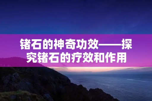 锗石的神奇功效——探究锗石的疗效和作用