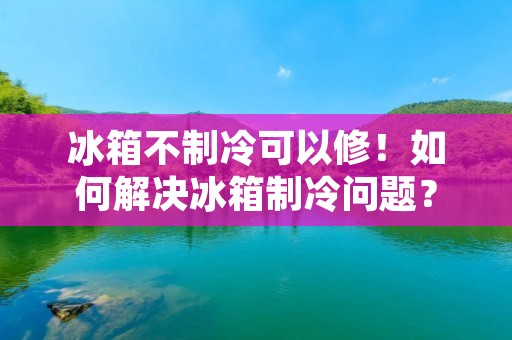 冰箱不制冷可以修!如何解决冰箱制冷问题? 冰箱不制冷可以修!如何解决冰箱制冷问题?