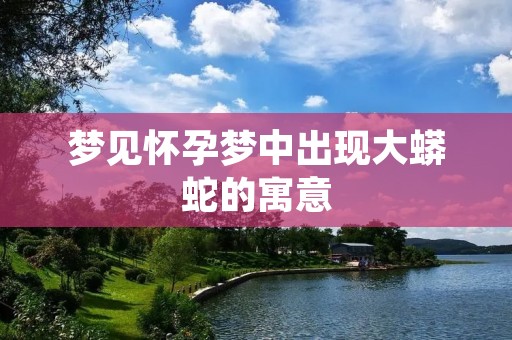 梦见怀孕梦中出现大蟒蛇的寓意