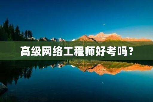 高级网络工程师好考吗？