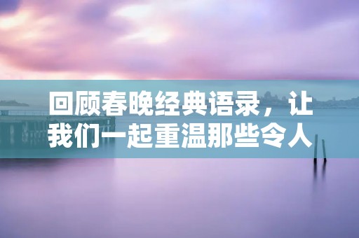 回顾春晚经典语录，让我们一起重温那些令人难忘的瞬间