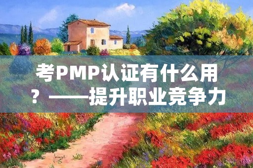 考PMP认证有什么用？——提升职业竞争力，拓展职业发展空间