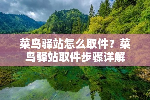菜鸟驿站怎么取件？菜鸟驿站取件步骤详解