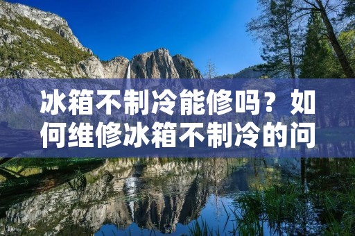 冰箱不制冷能修吗？如何维修冰箱不制冷的问题？