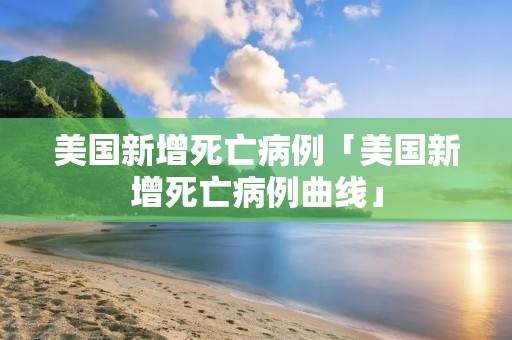 美国新增死亡病例「美国新增死亡病例曲线」