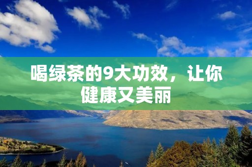 喝绿茶的9大功效，让你健康又美丽