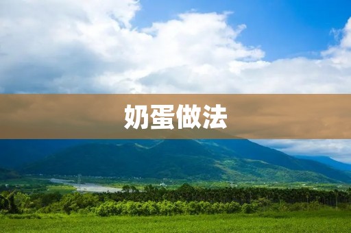 奶蛋做法:教你如何制作美味的奶蛋料理 奶蛋做法:教你如何制作美味的奶蛋料理