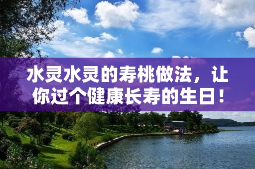 水灵水灵的寿桃做法,让你过个健康长寿的生日! 水灵水灵的寿桃做法,让你过个健康长寿的生日!