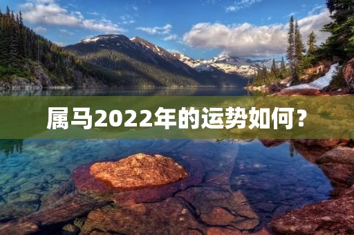 属马2022年的运势如何? 属马2022年的运势如何?