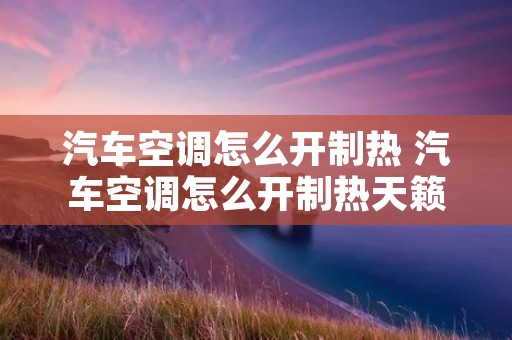 汽车空调怎么开制热 汽车空调怎么开制热天籁天窗