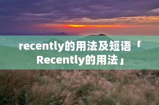recently的用法及短语「Recently的用法」 recently的用法及短语「Recently的用法」