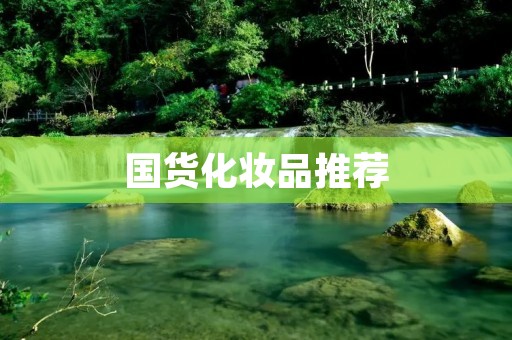 国货化妆品推荐：让你美丽有信心