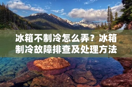 冰箱不制冷怎么弄？冰箱制冷故障排查及处理方法