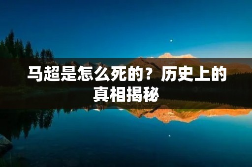 马超是怎么死的？历史上的真相揭秘