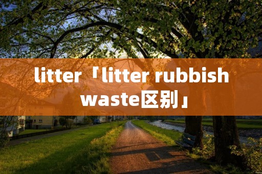 litter「litter rubbish waste区别」 litter「litter rubbish waste区别」