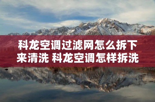 科龙空调过滤网怎么拆下来清洗 科龙空调怎样拆洗过滤网视频