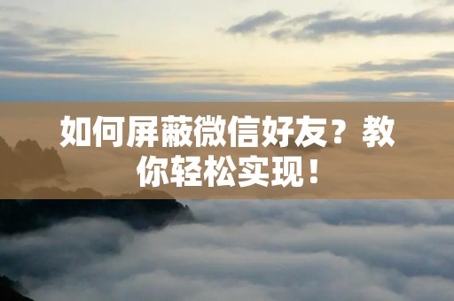 如何屏蔽微信好友？教你轻松实现！