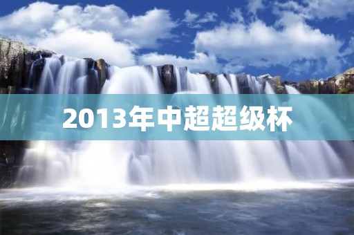 2013年中超超级杯:广州恒大夺冠 2013年中超超级杯:广州恒大夺冠