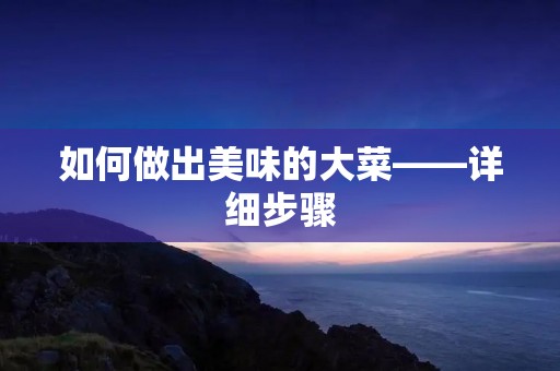 如何做出美味的大菜——详细步骤 如何做出美味的大菜——详细步骤