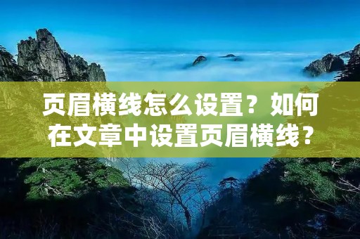 页眉横线怎么设置?如何在文章中设置页眉横线?这是很多人在编辑文章时常常会遇到的问题。在本文中,我们将详细介绍如何设置页眉横线,并提供一些有用的技巧和建议,帮助您更好地完成文章编辑。 页眉横线怎么设置?如何在文章中设置页眉横线?这是很多人在编辑文章时常常会遇到的问题。在本文中,我们将详细介绍如何设置页眉横线,并提供一些有用的技巧和建议,帮助您更好地完成文章编辑。