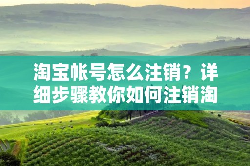 淘宝帐号怎么注销？详细步骤教你如何注销淘宝帐号