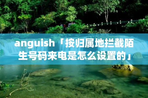 anguish「按归属地拦截陌生号码来电是怎么设置的」 anguish「按归属地拦截陌生号码来电是怎么设置的」