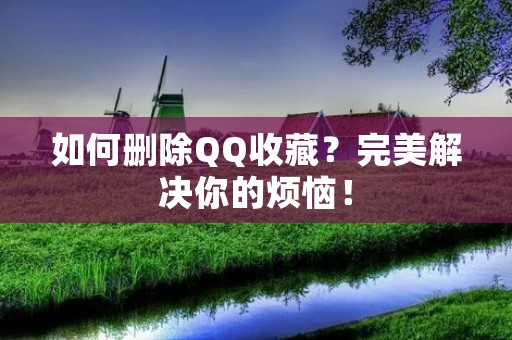 如何删除QQ收藏?完美解决你的烦恼! 如何删除QQ收藏?完美解决你的烦恼!