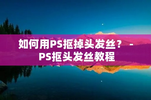 如何用PS抠掉头发丝？ - PS抠头发丝教程