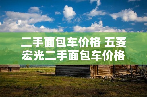 二手面包车价格 五菱宏光二手面包车价格 二手面包车价格 五菱宏光二手面包车价格