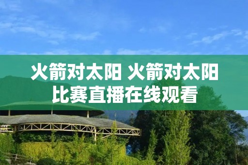 火箭对太阳 火箭对太阳比赛直播在线观看 火箭对太阳 火箭对太阳比赛直播在线观看