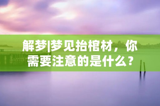 解梦|梦见抬棺材,你需要注意的是什么? 解梦|梦见抬棺材,你需要注意的是什么?