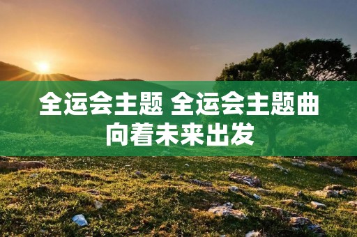 全运会主题 全运会主题曲向着未来出发