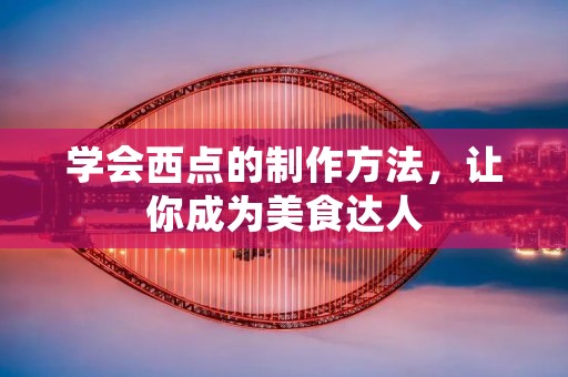 学会西点的制作方法，让你成为美食达人