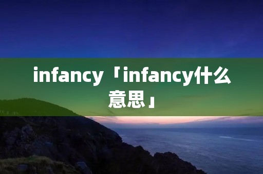 infancy「infancy什么意思」 infancy「infancy什么意思」