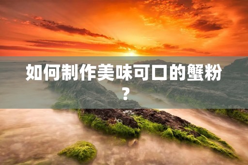 如何制作美味可口的蟹粉？