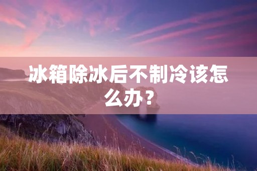 冰箱除冰后不制冷该怎么办？